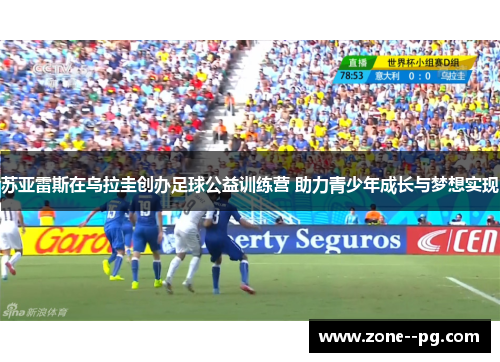 苏亚雷斯在乌拉圭创办足球公益训练营 助力青少年成长与梦想实现