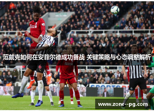 范戴克如何在安菲尔德成功备战 关键策略与心态调整解析