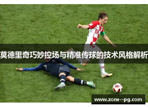 莫德里奇巧妙控场与精准传球的技术风格解析