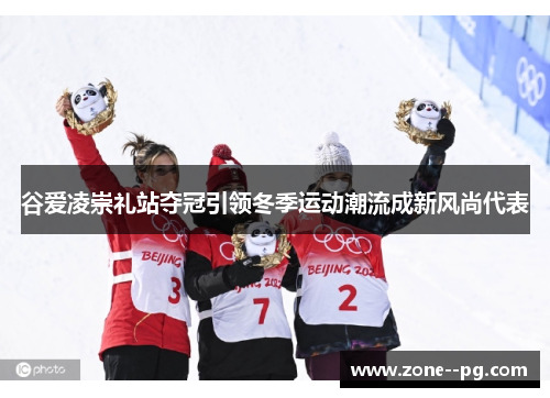 谷爱凌崇礼站夺冠引领冬季运动潮流成新风尚代表