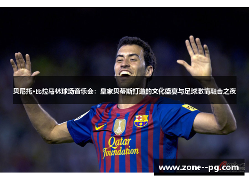 贝尼托·比拉马林球场音乐会：皇家贝蒂斯打造的文化盛宴与足球激情融合之夜