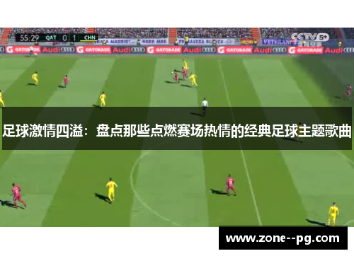 足球激情四溢：盘点那些点燃赛场热情的经典足球主题歌曲