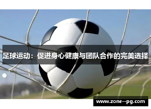 足球运动：促进身心健康与团队合作的完美选择