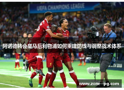 阿诺德转会皇马后利物浦如何重建防线与调整战术体系