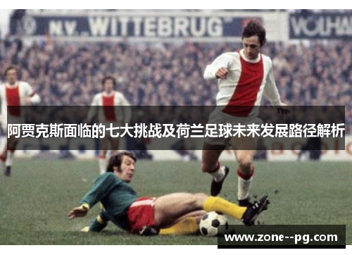 阿贾克斯面临的七大挑战及荷兰足球未来发展路径解析