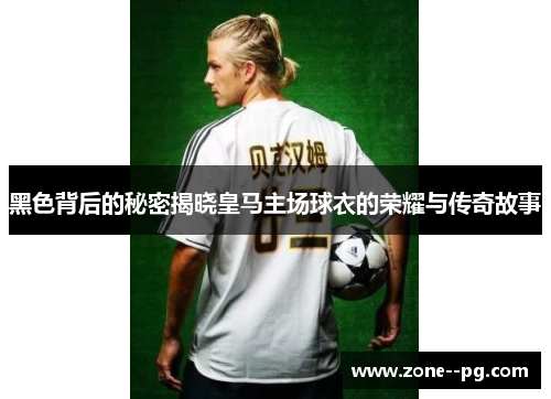 黑色背后的秘密揭晓皇马主场球衣的荣耀与传奇故事