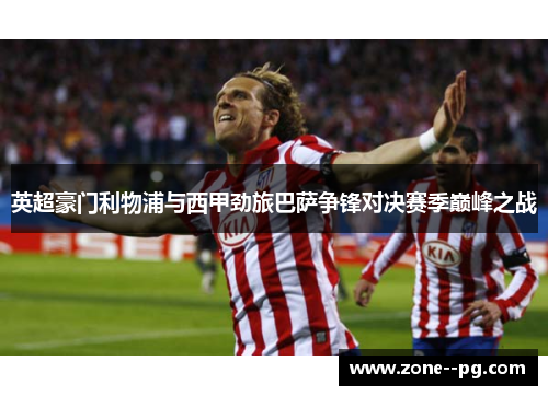 英超豪门利物浦与西甲劲旅巴萨争锋对决赛季巅峰之战