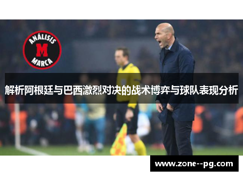 解析阿根廷与巴西激烈对决的战术博弈与球队表现分析