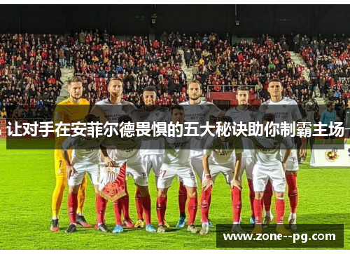 让对手在安菲尔德畏惧的五大秘诀助你制霸主场