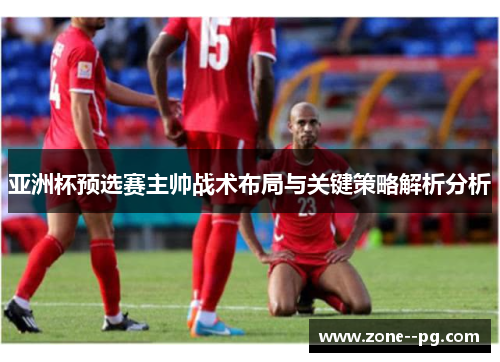 亚洲杯预选赛主帅战术布局与关键策略解析分析