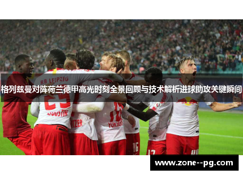 格列兹曼对阵荷兰德甲高光时刻全景回顾与技术解析进球助攻关键瞬间