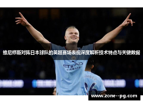 维尼修斯对阵日本球队的英超赛场表现深度解析技术特点与关键数据 维尼修斯对阵日本球队的英超赛场表现深度解析技术特点与关键数据