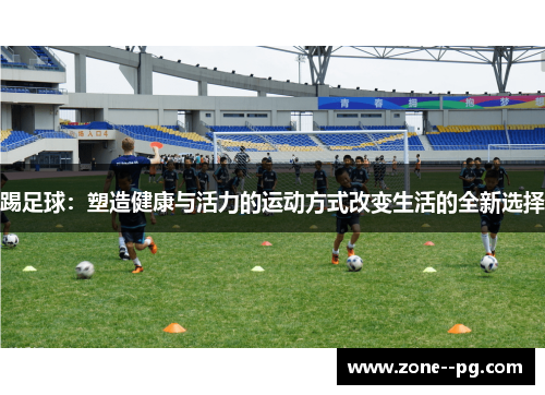 踢足球:塑造健康与活力的运动方式改变生活的全新选择 踢足球:塑造健康与活力的运动方式改变生活的全新选择
