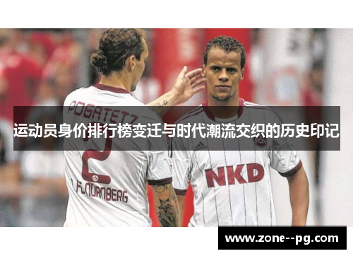运动员身价排行榜变迁与时代潮流交织的历史印记 运动员身价排行榜变迁与时代潮流交织的历史印记