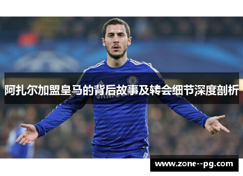 阿扎尔加盟皇马的背后故事及转会细节深度剖析