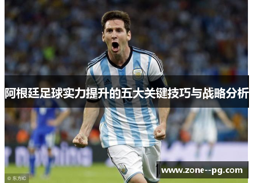 阿根廷足球实力提升的五大关键技巧与战略分析 阿根廷足球实力提升的五大关键技巧与战略分析