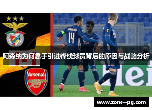 阿森纳为何急于引进锋线球员背后的原因与战略分析 阿森纳为何急于引进锋线球员背后的原因与战略分析