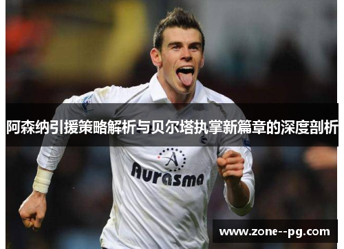 阿森纳引援策略解析与贝尔塔执掌新篇章的深度剖析 阿森纳引援策略解析与贝尔塔执掌新篇章的深度剖析