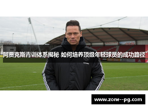 阿贾克斯青训体系揭秘 如何培养顶级年轻球员的成功路径