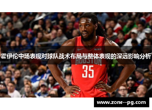 霍伊伦中场表现对球队战术布局与整体表现的深远影响分析 霍伊伦中场表现对球队战术布局与整体表现的深远影响分析