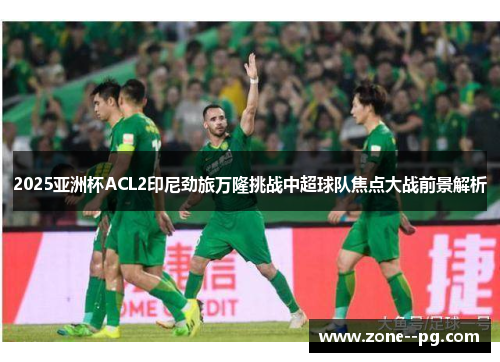2025亚洲杯ACL2印尼劲旅万隆挑战中超球队焦点大战前景解析 2025亚洲杯ACL2印尼劲旅万隆挑战中超球队焦点大战前景解析