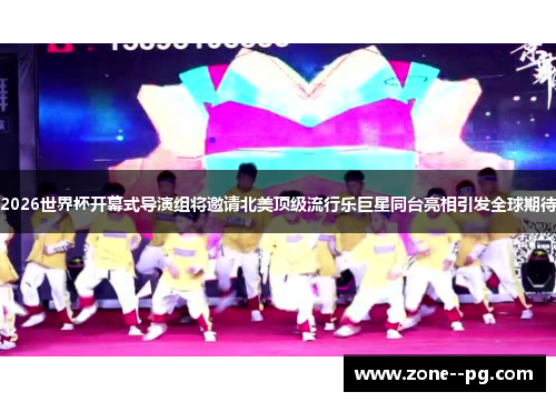 2026世界杯开幕式导演组将邀请北美顶级流行乐巨星同台亮相引发全球期待