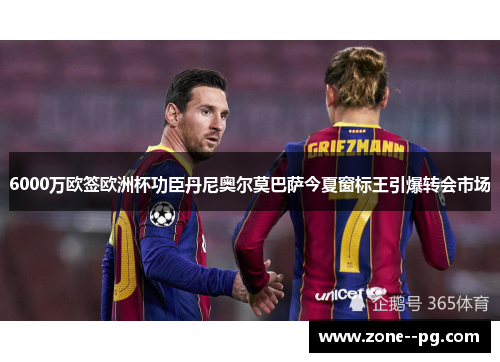 6000万欧签欧洲杯功臣丹尼奥尔莫巴萨今夏窗标王引爆转会市场 6000万欧签欧洲杯功臣丹尼奥尔莫巴萨今夏窗标王引爆转会市场