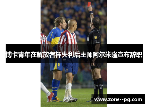 博卡青年在解放者杯失利后主帅阿尔米隆宣布辞职