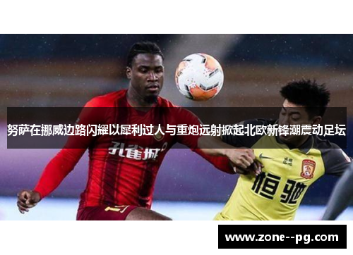 努萨在挪威边路闪耀以犀利过人与重炮远射掀起北欧新锋潮震动足坛 努萨在挪威边路闪耀以犀利过人与重炮远射掀起北欧新锋潮震动足坛