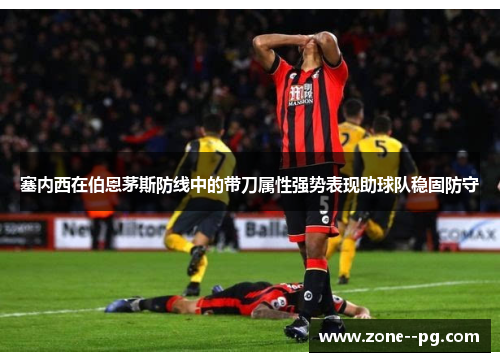 塞内西在伯恩茅斯防线中的带刀属性强势表现助球队稳固防守 塞内西在伯恩茅斯防线中的带刀属性强势表现助球队稳固防守
