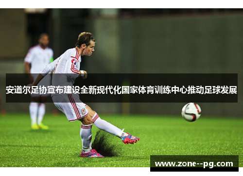 安道尔足协宣布建设全新现代化国家体育训练中心推动足球发展 安道尔足协宣布建设全新现代化国家体育训练中心推动足球发展