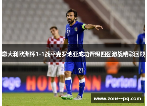 意大利欧洲杯1-1战平克罗地亚成功晋级四强激战精彩回顾