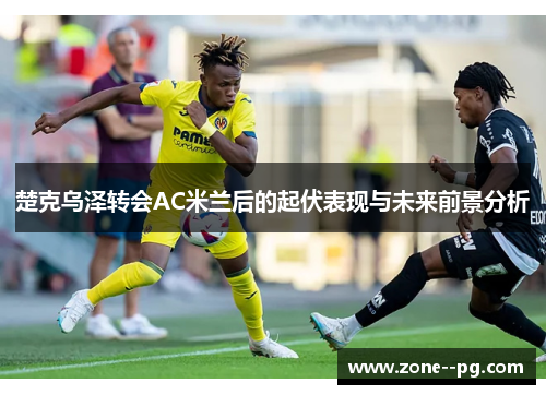 楚克乌泽转会AC米兰后的起伏表现与未来前景分析