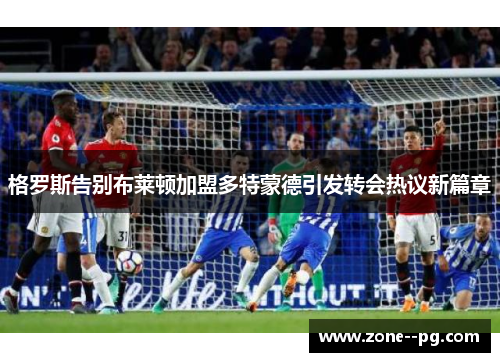 格罗斯告别布莱顿加盟多特蒙德引发转会热议新篇章