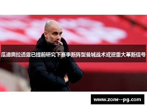 瓜迪奥拉透露已提前研究下赛季新阵型曼城战术或迎重大革新信号