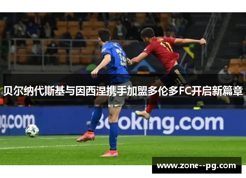 贝尔纳代斯基与因西涅携手加盟多伦多FC开启新篇章