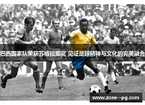 巴西国家队荣获苏格拉底奖 见证足球精神与文化的完美融合 巴西国家队荣获苏格拉底奖 见证足球精神与文化的完美融合