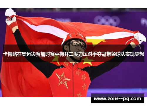 卡梅略在奥运决赛加时赛中梅开二度力压对手夺冠带领球队实现梦想 卡梅略在奥运决赛加时赛中梅开二度力压对手夺冠带领球队实现梦想
