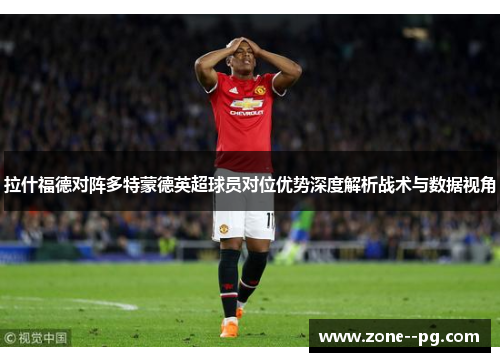 拉什福德对阵多特蒙德英超球员对位优势深度解析战术与数据视角 拉什福德对阵多特蒙德英超球员对位优势深度解析战术与数据视角